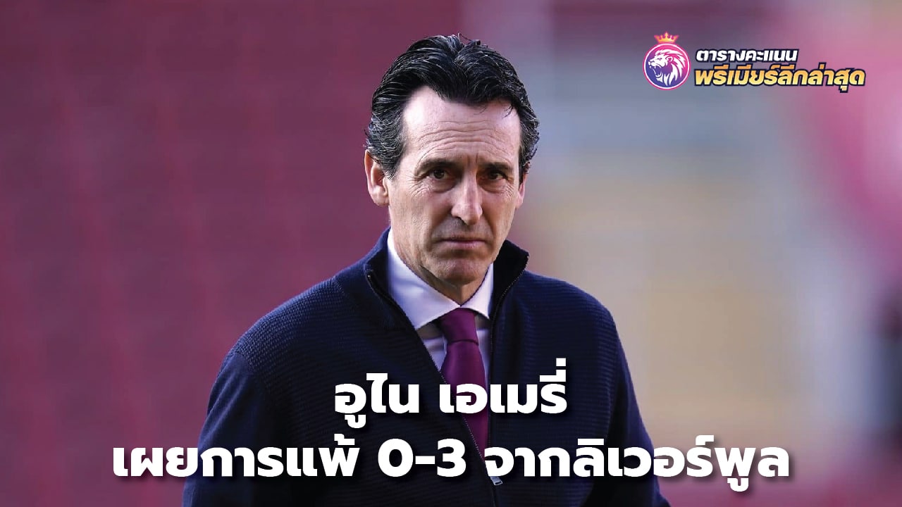 Unai Emery reveals Liverpool's 3-0 defeat